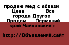 продаю мед с абхази › Цена ­ 10 000 - Все города Другое » Продам   . Пермский край,Чайковский г.